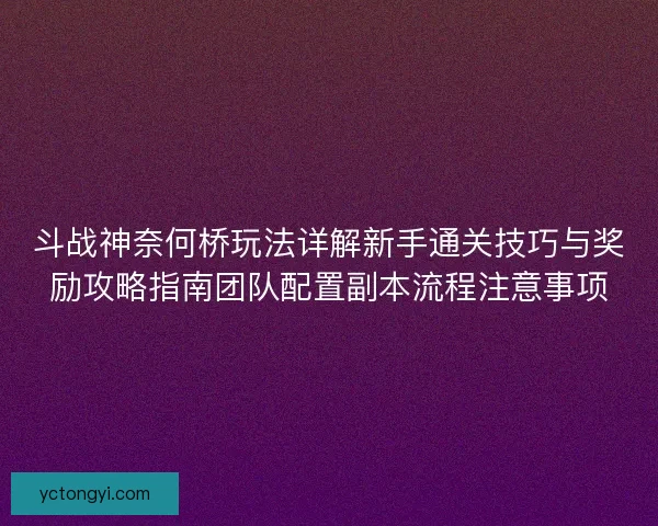 斗战神奈何桥玩法详解新手通关技巧与奖励攻略指南团队配置副本流程注意事项