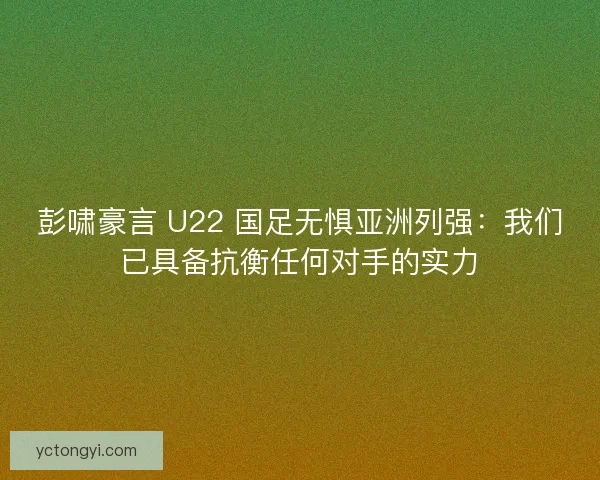 彭啸豪言 U22 国足无惧亚洲列强：我们已具备抗衡任何对手的实力