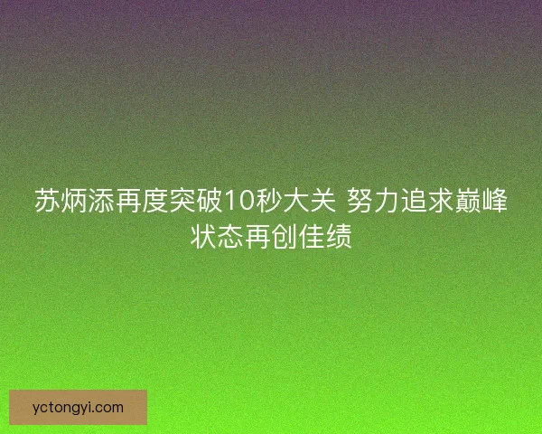 苏炳添再度突破10秒大关 努力追求巅峰状态再创佳绩