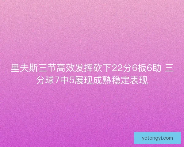 里夫斯三节高效发挥砍下22分6板6助 三分球7中5展现成熟稳定表现