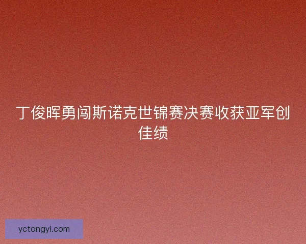 丁俊晖勇闯斯诺克世锦赛决赛收获亚军创佳绩