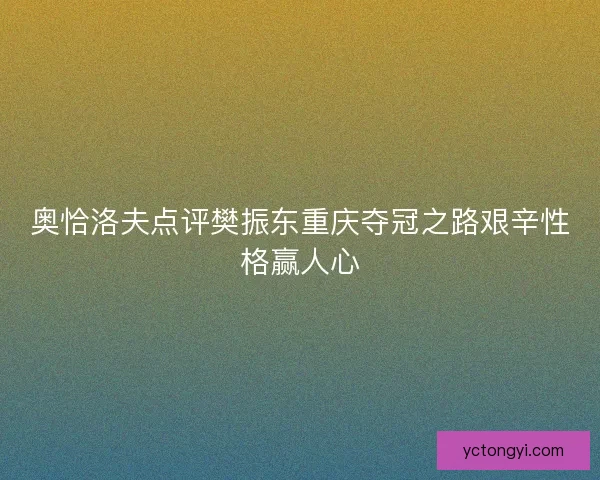 奥恰洛夫点评樊振东重庆夺冠之路艰辛性格赢人心